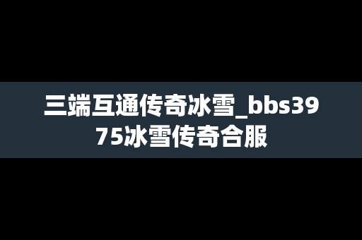 三端互通传奇冰雪_bbs3975冰雪传奇合服