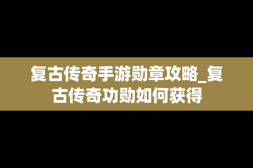 复古传奇手游勋章攻略_复古传奇功勋如何获得