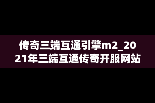 传奇三端互通引擎m2_2021年三端互通传奇开服网站