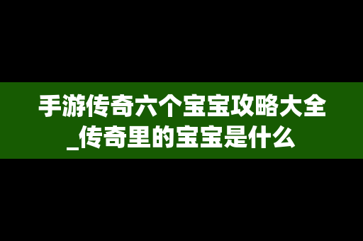 手游传奇六个宝宝攻略大全_传奇里的宝宝是什么