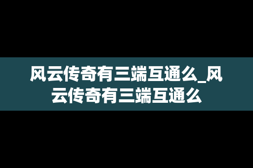 风云传奇有三端互通么_风云传奇有三端互通么