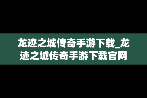龙迹之城传奇手游下载_龙迹之城传奇手游下载官网