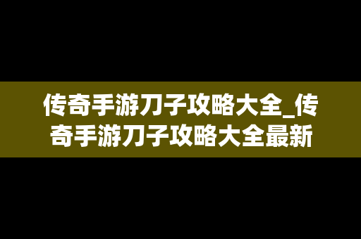 传奇手游刀子攻略大全_传奇手游刀子攻略大全最新