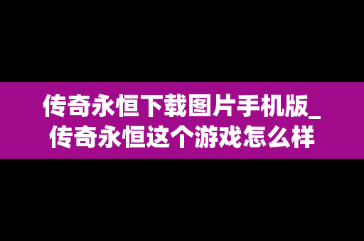 传奇永恒下载图片手机版_传奇永恒这个游戏怎么样