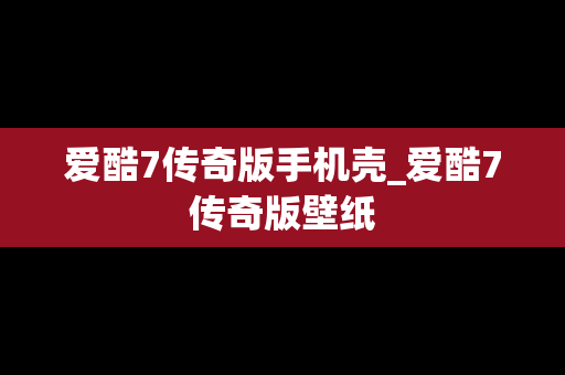 爱酷7传奇版手机壳_爱酷7传奇版壁纸