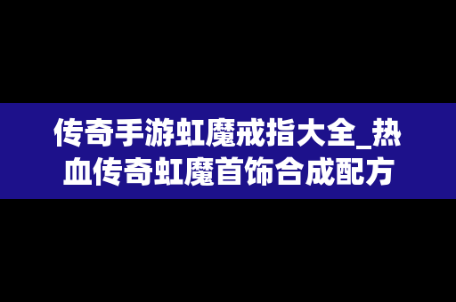 传奇手游虹魔戒指大全_热血传奇虹魔首饰合成配方