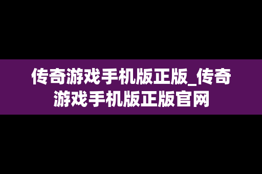 传奇游戏手机版正版_传奇游戏手机版正版官网