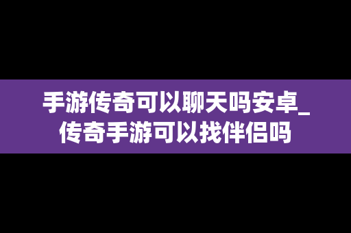 手游传奇可以聊天吗安卓_传奇手游可以找伴侣吗