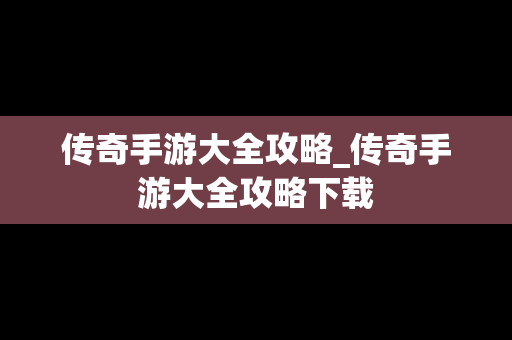 传奇手游大全攻略_传奇手游大全攻略下载
