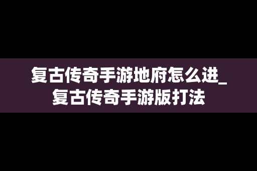 复古传奇手游地府怎么进_复古传奇手游版打法