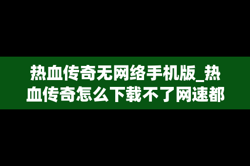 热血传奇无网络手机版_热血传奇怎么下载不了网速都是0