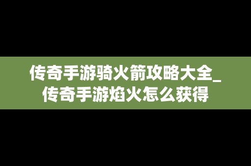 传奇手游骑火箭攻略大全_传奇手游焰火怎么获得