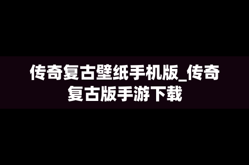 传奇复古壁纸手机版_传奇复古版手游下载