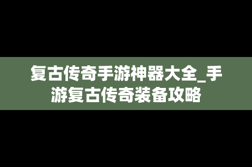 复古传奇手游神器大全_手游复古传奇装备攻略