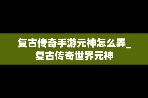 复古传奇手游元神怎么弄_复古传奇世界元神
