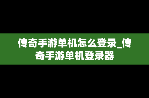传奇手游单机怎么登录_传奇手游单机登录器