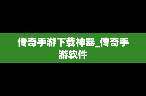 传奇手游下载神器_传奇手游软件