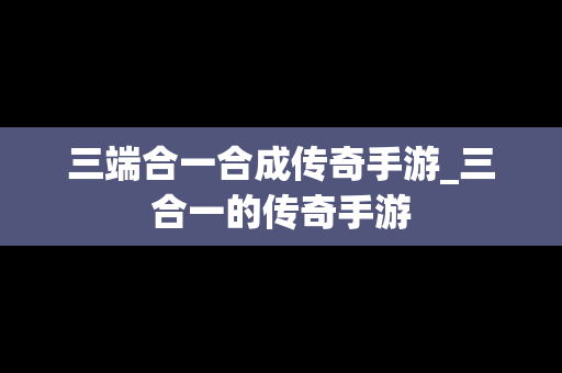 三端合一合成传奇手游_三合一的传奇手游