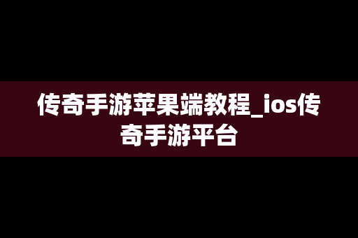 传奇手游苹果端教程_ios传奇手游平台