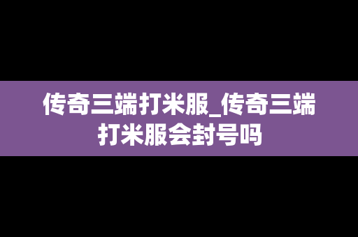 传奇三端打米服_传奇三端打米服会封号吗