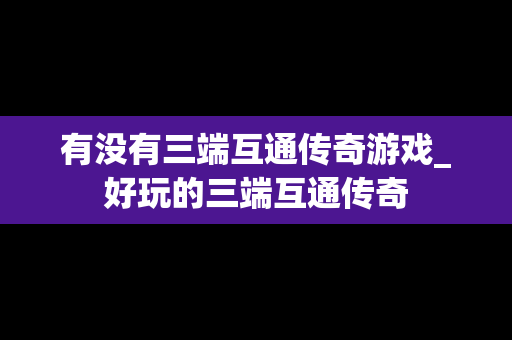 有没有三端互通传奇游戏_好玩的三端互通传奇