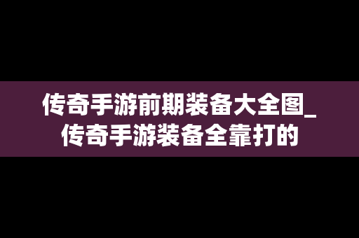 传奇手游前期装备大全图_传奇手游装备全靠打的