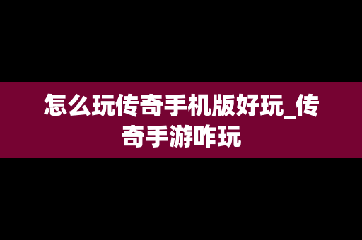 怎么玩传奇手机版好玩_传奇手游咋玩