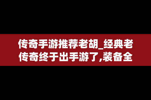 传奇手游推荐老胡_经典老传奇终于出手游了,装备全靠打!