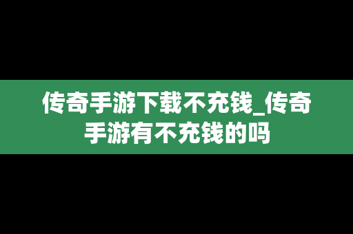 传奇手游下载不充钱_传奇手游有不充钱的吗