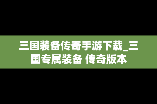 三国装备传奇手游下载_三国专属装备 传奇版本