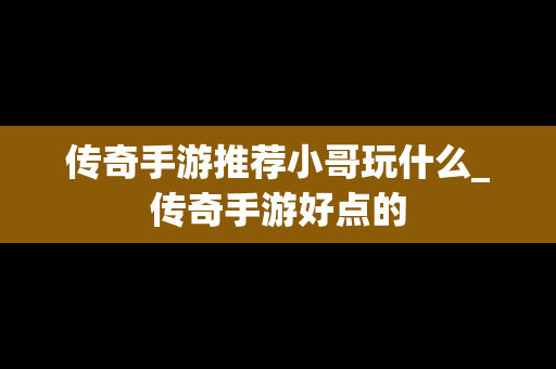 传奇手游推荐小哥玩什么_传奇手游好点的