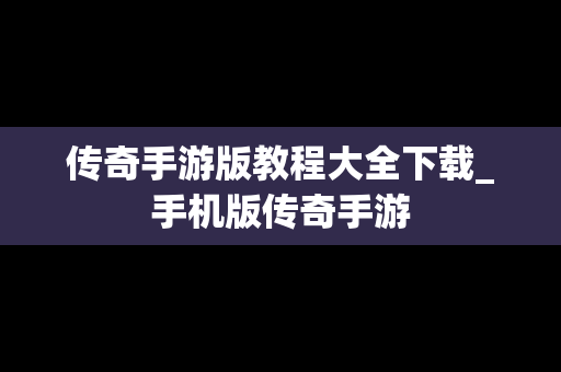 传奇手游版教程大全下载_手机版传奇手游