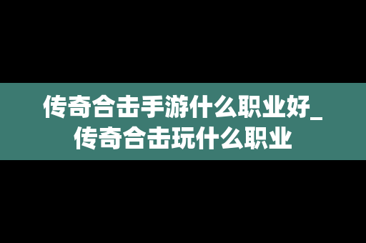 传奇合击手游什么职业好_传奇合击玩什么职业