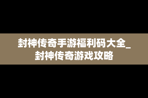 封神传奇手游福利码大全_封神传奇游戏攻略