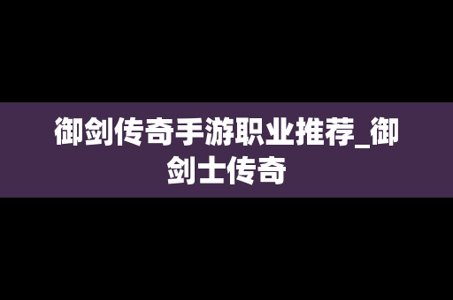 御剑传奇手游职业推荐_御剑士传奇