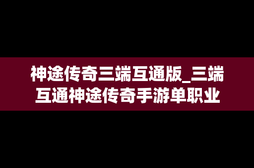 神途传奇三端互通版_三端互通神途传奇手游单职业 神途传奇三端互通版_三端互通神途传奇手游单职业