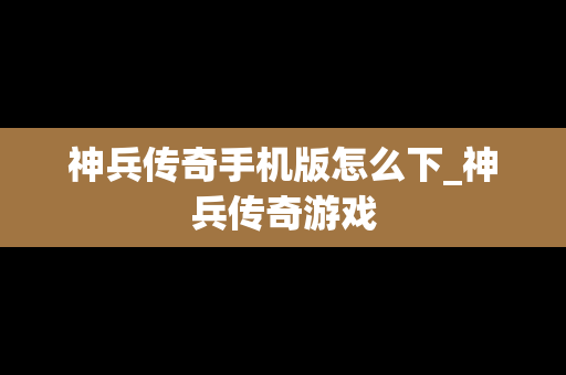 神兵传奇手机版怎么下_神兵传奇游戏