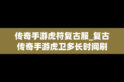 传奇手游虎符复古服_复古传奇手游虎卫多长时间刷