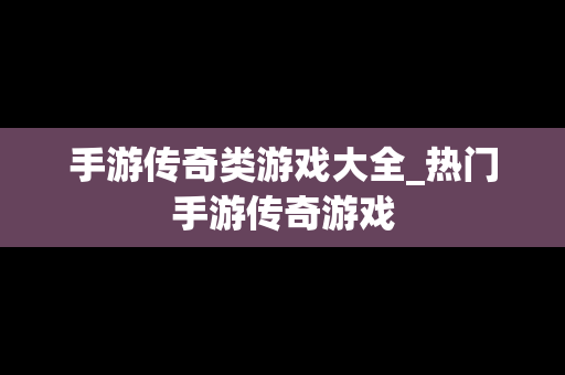 手游传奇类游戏大全_热门手游传奇游戏