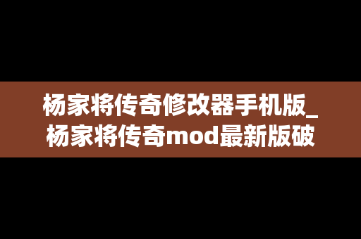 杨家将传奇修改器手机版_杨家将传奇mod最新版破解