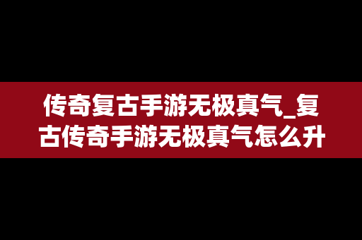 传奇复古手游无极真气_复古传奇手游无极真气怎么升级