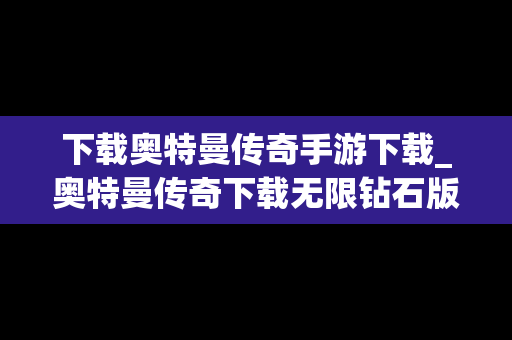下载奥特曼传奇手游下载_奥特曼传奇下载无限钻石版