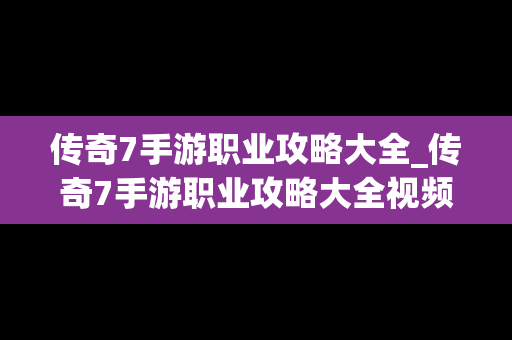 传奇7手游职业攻略大全_传奇7手游职业攻略大全视频