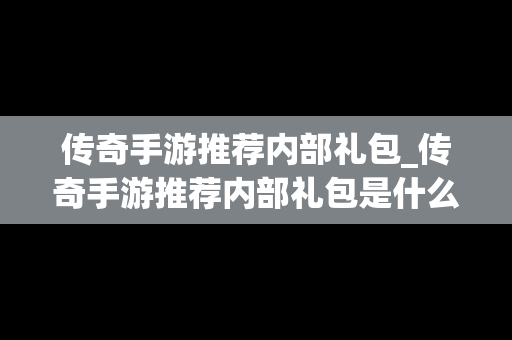 传奇手游推荐内部礼包_传奇手游推荐内部礼包是什么