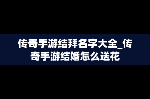 传奇手游结拜名字大全_传奇手游结婚怎么送花