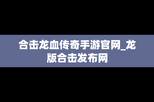 合击龙血传奇手游官网_龙版合击发布网