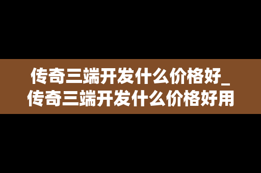 传奇三端开发什么价格好_传奇三端开发什么价格好用