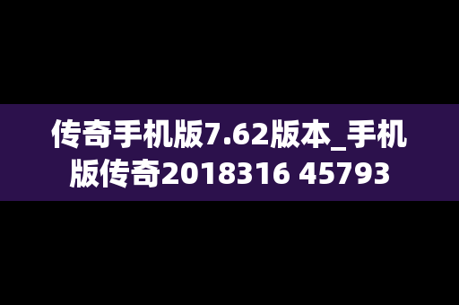 传奇手机版7.62版本_手机版传奇2018316 45793