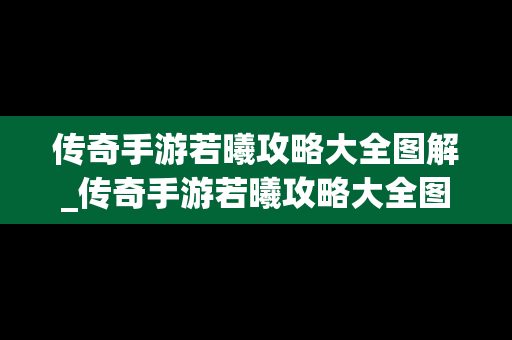 传奇手游若曦攻略大全图解_传奇手游若曦攻略大全图解视频