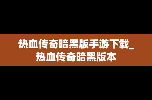热血传奇暗黑版手游下载_热血传奇暗黑版本